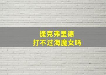 捷克弗里德 打不过海魔女吗